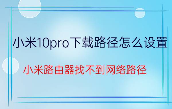 小米10pro下载路径怎么设置 小米路由器找不到网络路径？